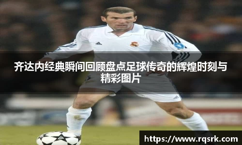 齐达内经典瞬间回顾盘点足球传奇的辉煌时刻与精彩图片