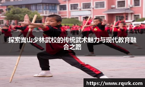 探索嵩山少林武校的传统武术魅力与现代教育融合之路