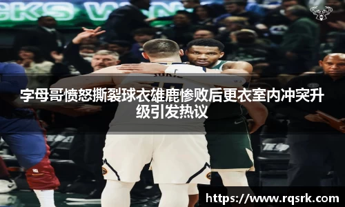 字母哥愤怒撕裂球衣雄鹿惨败后更衣室内冲突升级引发热议