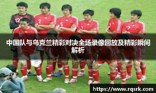 中国队与乌克兰精彩对决全场录像回放及精彩瞬间解析