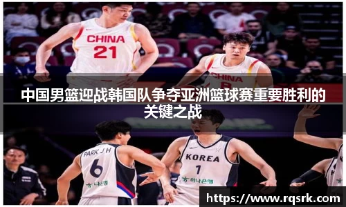 中国男篮迎战韩国队争夺亚洲篮球赛重要胜利的关键之战