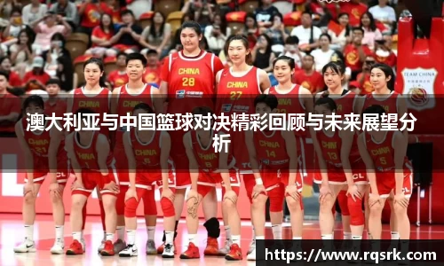 澳大利亚与中国篮球对决精彩回顾与未来展望分析