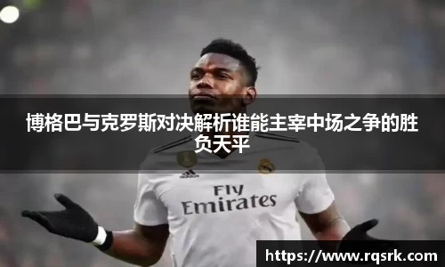 博格巴与克罗斯对决解析谁能主宰中场之争的胜负天平