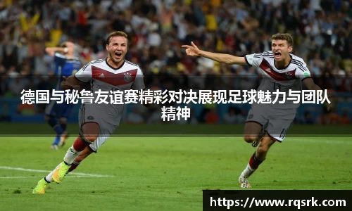 德国与秘鲁友谊赛精彩对决展现足球魅力与团队精神