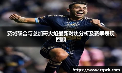 费城联合与芝加哥火焰最新对决分析及赛季表现回顾