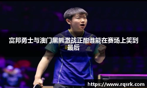 富邦勇士与澳门黑熊激战正酣谁能在赛场上笑到最后