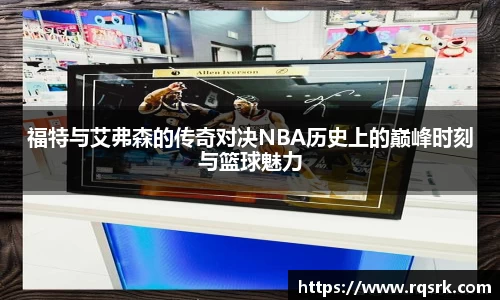 福特与艾弗森的传奇对决NBA历史上的巅峰时刻与篮球魅力
