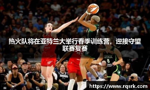 热火队将在亚特兰大举行春季训练营，迎接守望联赛复赛